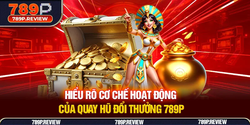 Hiểu rõ cơ chế hoạt động của quay hũ đổi thưởng 789P