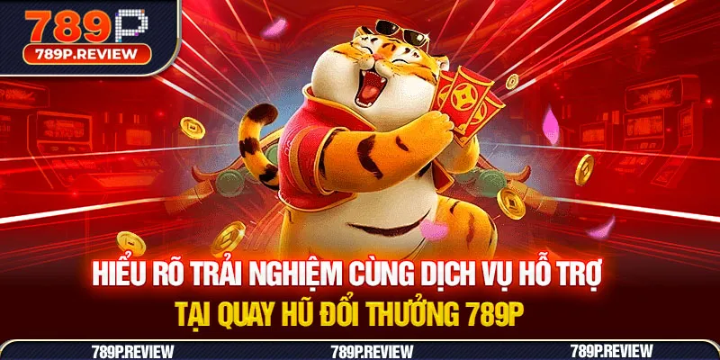 Hiểu rõ trải nghiệm cùng dịch vụ hỗ trợ tại quay hũ đổi thưởng 789P