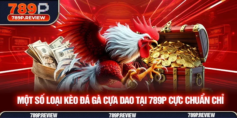 Một số loại kèo đá gà cựa dao tại 789P cực chuẩn chỉ