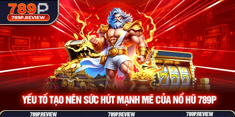 Yếu tố tạo nên sức hút mạnh mẽ của nổ hũ 789P